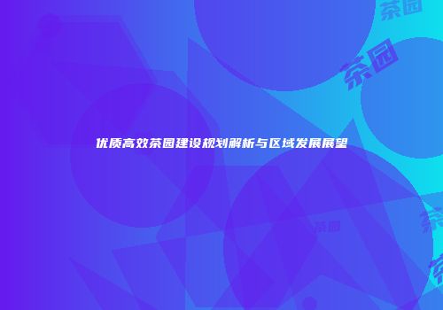 优质高效茶园建设规划解析与区域发展展望