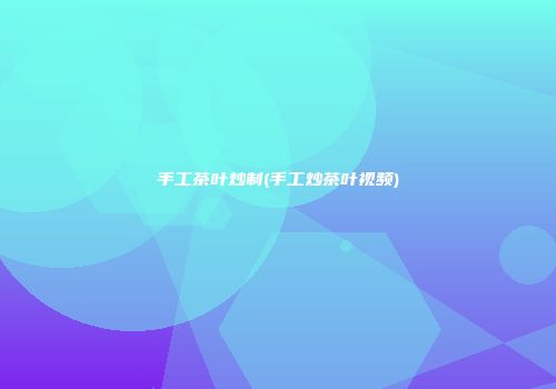手工茶叶炒制(手工炒茶叶视频)