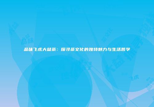 品味飞虎大益茶：探寻茶文化的独特魅力与生活哲学