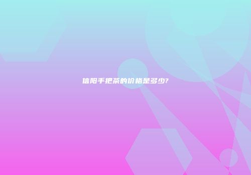 信阳手把茶的价格是多少?