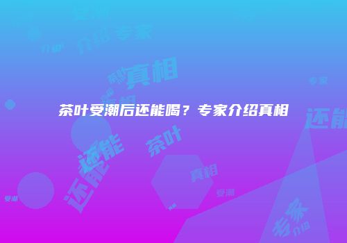 茶叶受潮后还能喝？专家介绍真相