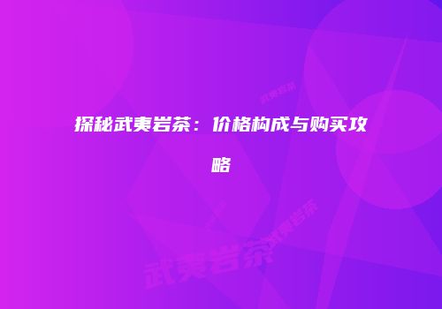 探秘武夷岩茶：价格构成与购买攻略
