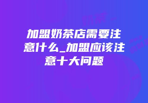 加盟奶茶店需要注意什么_加盟应该注意十大问题