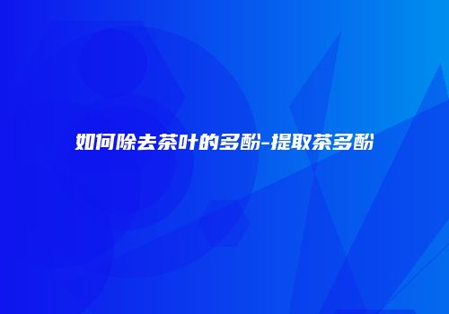 如何除去茶叶的多酚-提取茶多酚