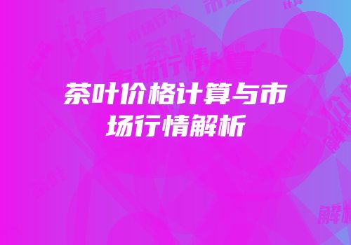 茶叶价格计算与市场行情解析