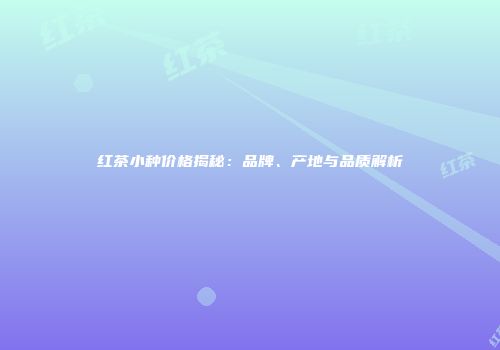 红茶小种价格揭秘：品牌、产地与品质解析