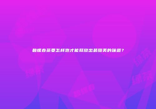 碧螺春茶要怎样泡才能释放出最甜美的味道？