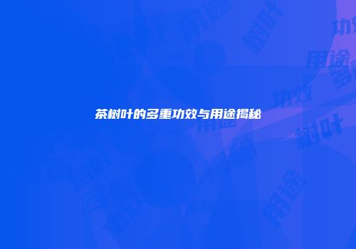 茶树叶的多重功效与用途揭秘