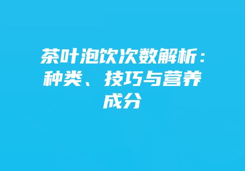 茶叶泡饮次数解析：种类、技巧与营养成分