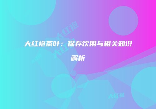 大红袍茶叶：保存饮用与相关知识解析