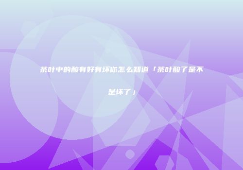 茶叶中的酸有好有坏你怎么知道「茶叶酸了是不是坏了」