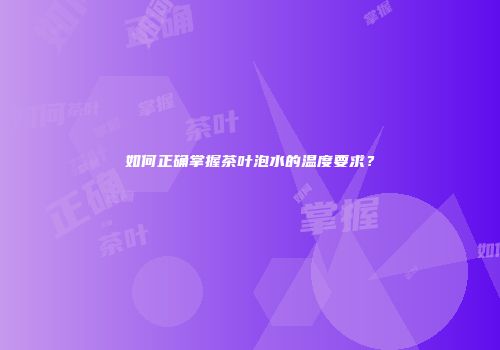 如何正确掌握茶叶泡水的温度要求？