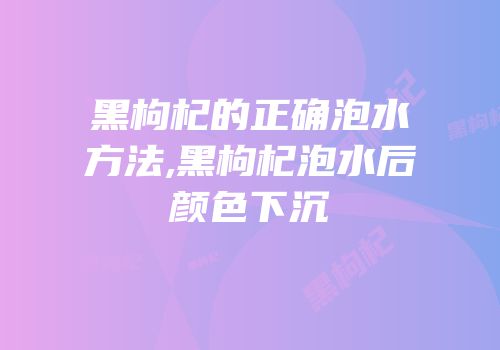 黑枸杞的正确泡水方法,黑枸杞泡水后颜色下沉