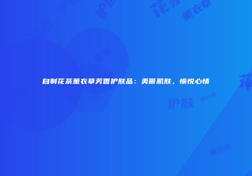 自制花茶薰衣草芳香护肤品：美丽肌肤，愉悦心情