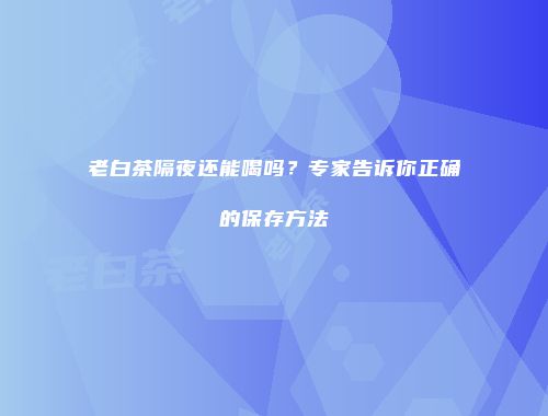 老白茶隔夜还能喝吗？专家告诉你正确的保存方法