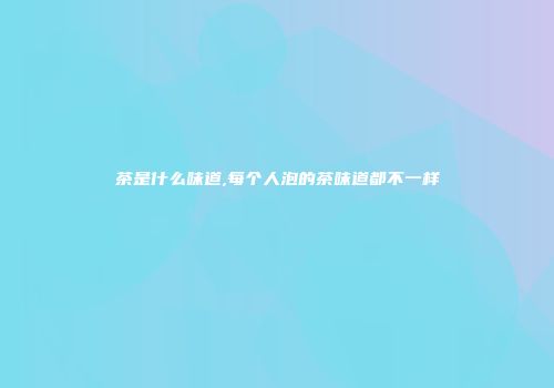 茶是什么味道,每个人泡的茶味道都不一样