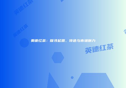 英德红茶：探寻起源、特色与市场魅力