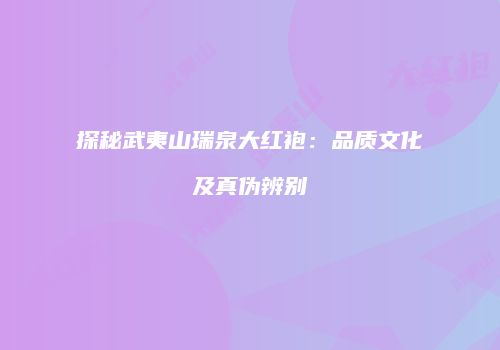 探秘武夷山瑞泉大红袍：品质文化及真伪辨别
