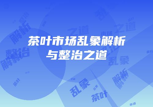 茶叶市场乱象解析与整治之道
