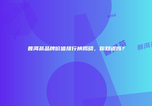 普洱茶品牌价值排行榜揭晓，你知道吗？
