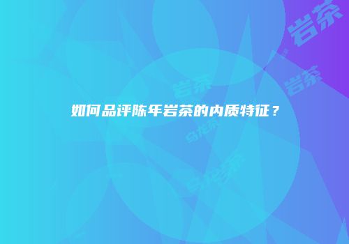 如何品评陈年岩茶的内质特征？