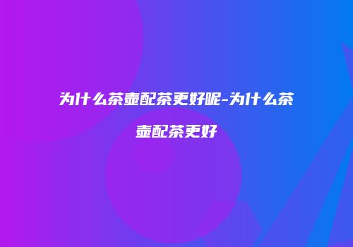 为什么茶壶配茶更好呢-为什么茶壶配茶更好
