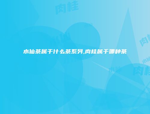 水仙茶属于什么茶系列,肉桂属于哪种茶