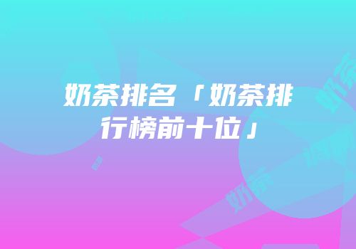 奶茶排名「奶茶排行榜前十位」