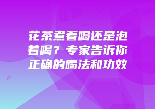 花茶煮着喝还是泡着喝？专家告诉你正确的喝法和功效