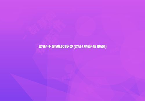 茶叶中氨基酸种类(茶叶的种氨基酸)