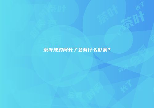 茶叶放时间长了会有什么影响？