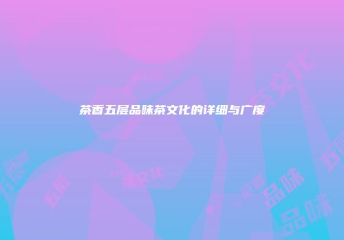 茶香五层品味茶文化的详细与广度