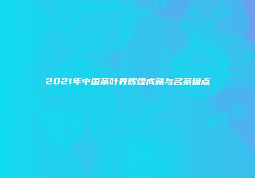 2021年中国茶叶界辉煌成就与名茶盘点