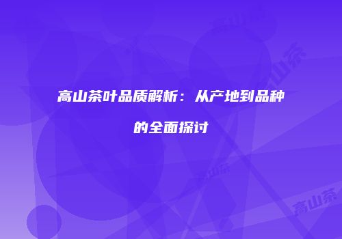 高山茶叶品质解析：从产地到品种的全面探讨
