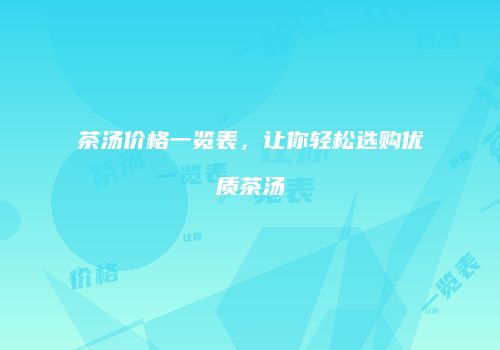 茶汤价格一览表，让你轻松选购优质茶汤