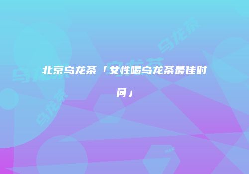 北京乌龙茶「女性喝乌龙茶最佳时间」