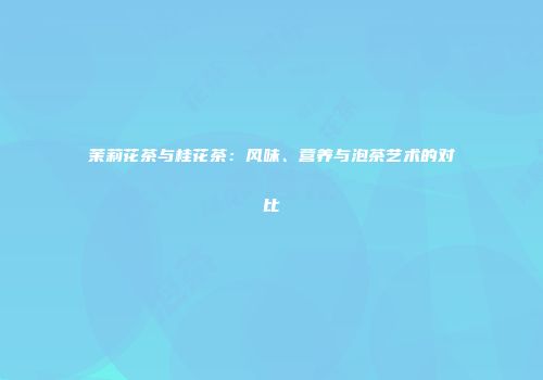 茉莉花茶与桂花茶：风味、营养与泡茶艺术的对比
