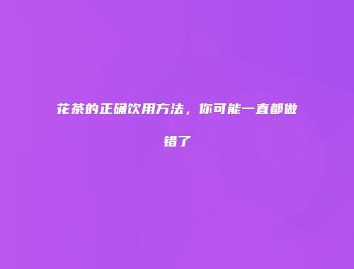 花茶的正确饮用方法，你可能一直都做错了
