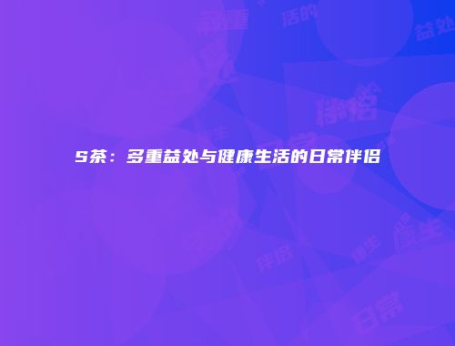S茶：多重益处与健康生活的日常伴侣