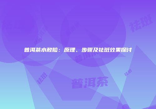 普洱茶水敷脸：原理、步骤及祛斑效果探讨