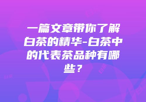 一篇文章带你了解白茶的精华-白茶中的代表茶品种有哪些？