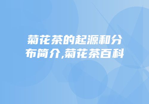 菊花茶的起源和分布简介,菊花茶百科