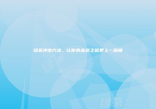 绿茶冲泡方法，让你的品茶之路更上一层楼