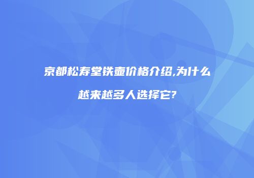 京都松寿堂铁壶价格介绍,为什么越来越多人选择它?
