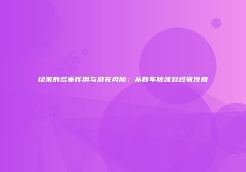 绿茶的多重作用与潜在风险：从新车除味到过敏反应