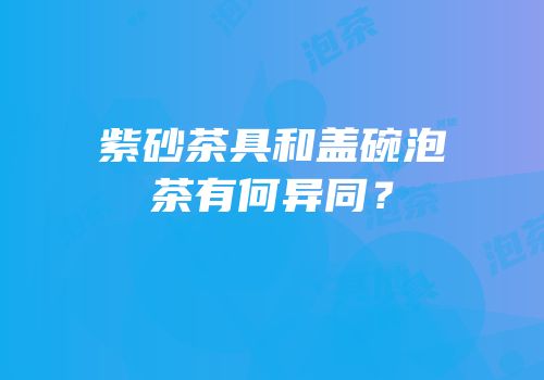 紫砂茶具和盖碗泡茶有何异同？