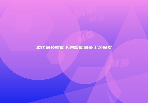 现代科技赋能下的智能制茶工艺探索