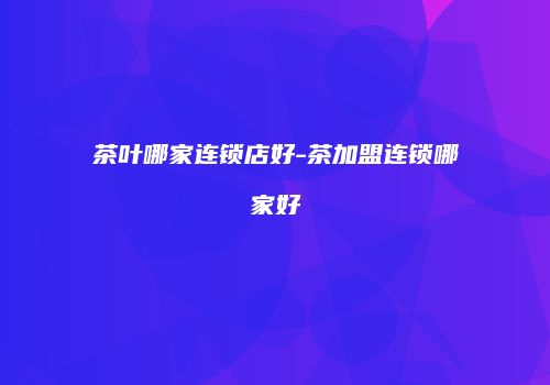 茶叶哪家连锁店好-茶加盟连锁哪家好