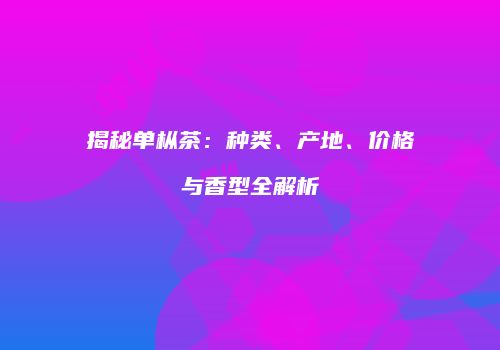 揭秘单枞茶：种类、产地、价格与香型全解析