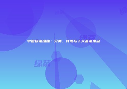 中国绿茶探秘：分类、特点与十大名茶排名